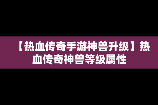 【热血传奇手游神兽升级】热血传奇神兽等级属性