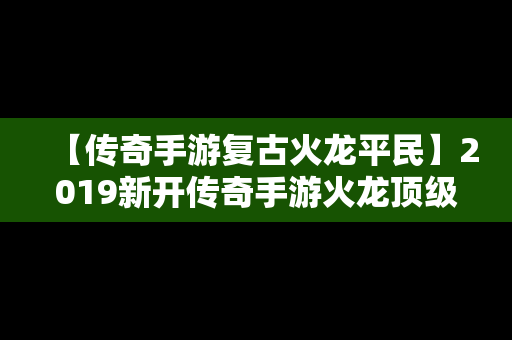 【传奇手游复古火龙平民】2019新开传奇手游火龙顶级版本