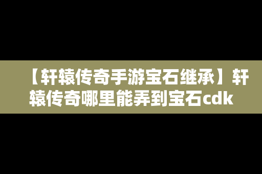 【轩辕传奇手游宝石继承】轩辕传奇哪里能弄到宝石cdk