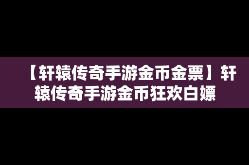 【轩辕传奇手游金币金票】轩辕传奇手游金币狂欢白嫖