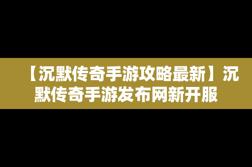 【沉默传奇手游攻略最新】沉默传奇手游发布网新开服