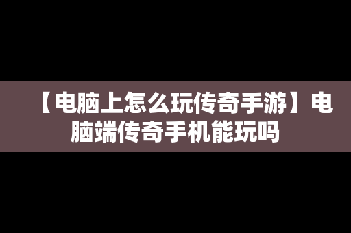 【电脑上怎么玩传奇手游】电脑端传奇手机能玩吗