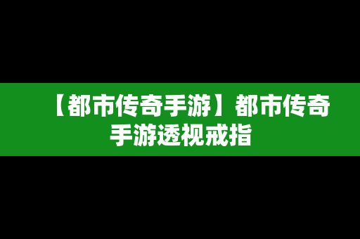 【都市传奇手游】都市传奇手游透视戒指