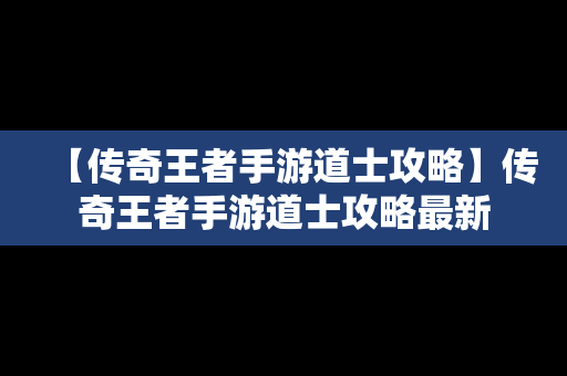 【传奇王者手游道士攻略】传奇王者手游道士攻略最新