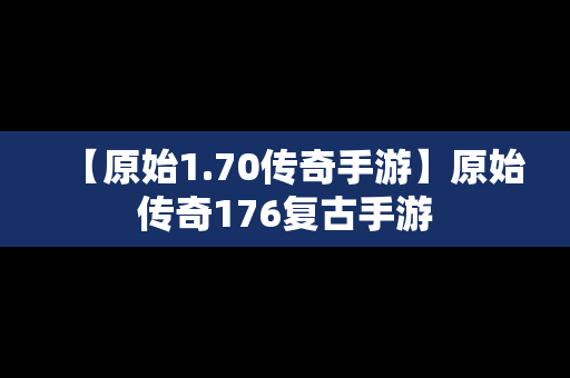 【原始1.70传奇手游】原始传奇176复古手游
