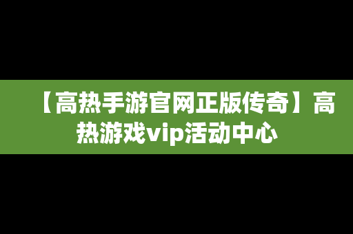 【高热手游官网正版传奇】高热游戏vip活动中心
