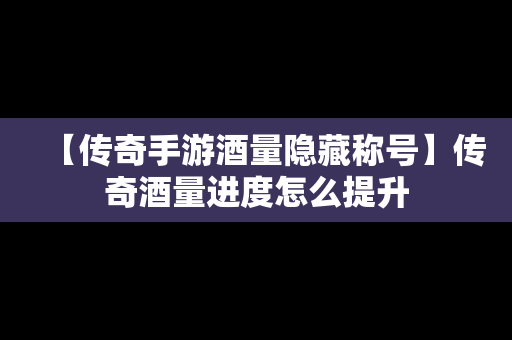 【传奇手游酒量隐藏称号】传奇酒量进度怎么提升