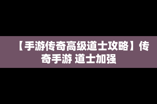 【手游传奇高级道士攻略】传奇手游 道士加强