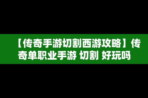【传奇手游切割西游攻略】传奇单职业手游 切割 好玩吗