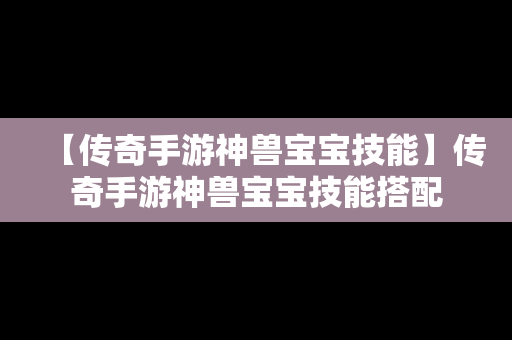 【传奇手游神兽宝宝技能】传奇手游神兽宝宝技能搭配