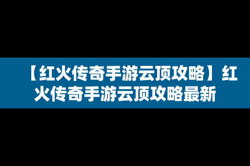 【红火传奇手游云顶攻略】红火传奇手游云顶攻略最新