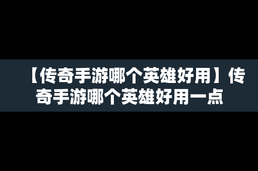 【传奇手游哪个英雄好用】传奇手游哪个英雄好用一点