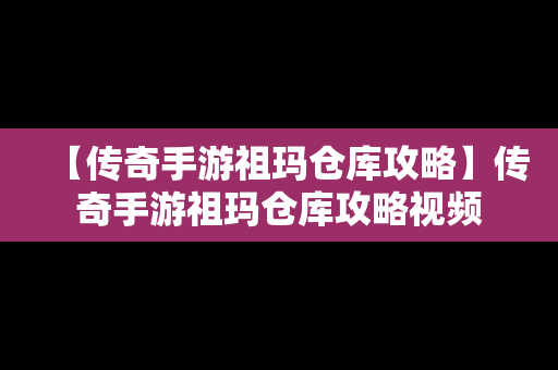 【传奇手游祖玛仓库攻略】传奇手游祖玛仓库攻略视频