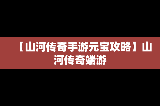 【山河传奇手游元宝攻略】山河传奇端游