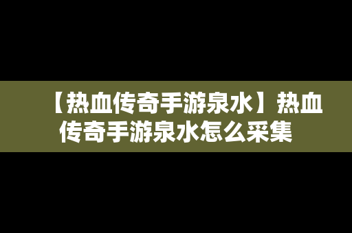 【热血传奇手游泉水】热血传奇手游泉水怎么采集