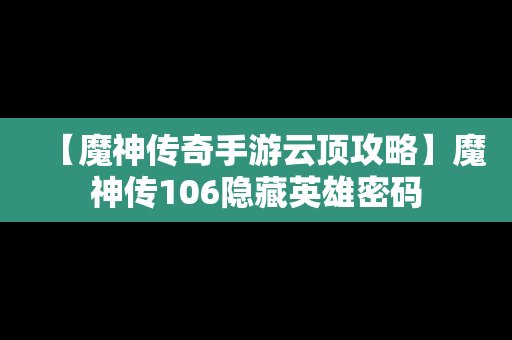 【魔神传奇手游云顶攻略】魔神传106隐藏英雄密码