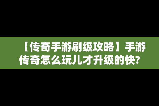 【传奇手游刷级攻略】手游传奇怎么玩儿才升级的快?