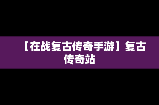 【在战复古传奇手游】复古传奇站