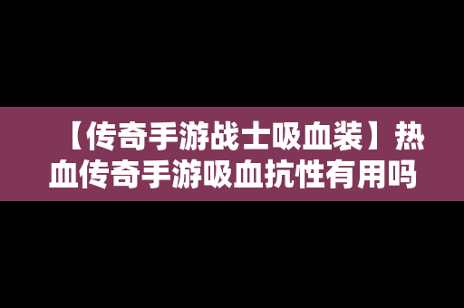 【传奇手游战士吸血装】热血传奇手游吸血抗性有用吗