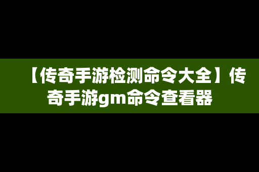 【传奇手游检测命令大全】传奇手游gm命令查看器