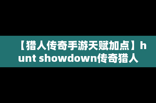 【猎人传奇手游天赋加点】hunt showdown传奇猎人哪个厉害