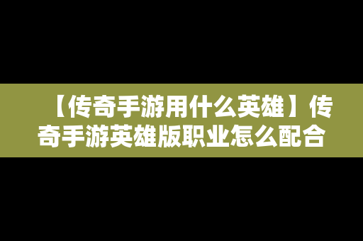 【传奇手游用什么英雄】传奇手游英雄版职业怎么配合厉害