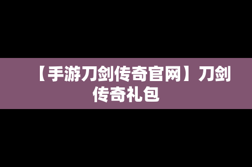 【手游刀剑传奇官网】刀剑传奇礼包