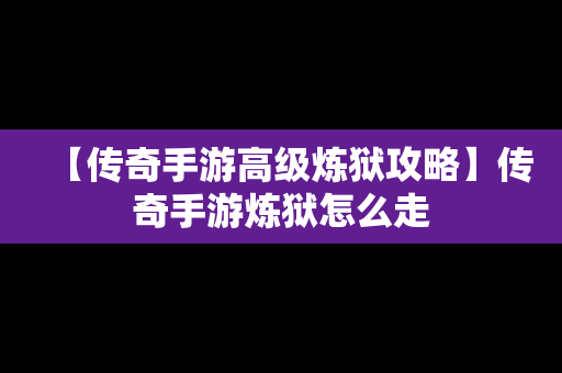 【传奇手游高级炼狱攻略】传奇手游炼狱怎么走
