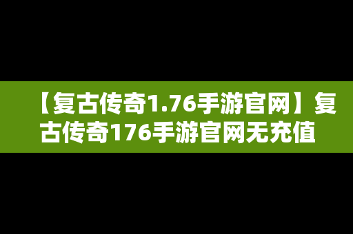 【复古传奇1.76手游官网】复古传奇176手游官网无充值
