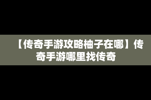 【传奇手游攻略柚子在哪】传奇手游哪里找传奇