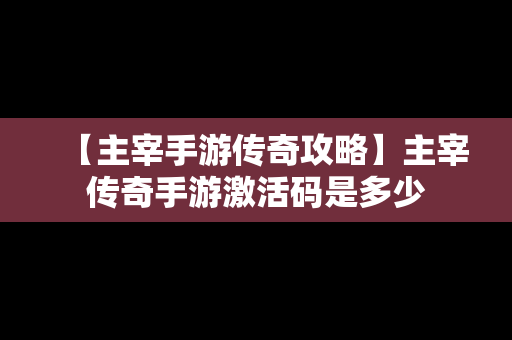 【主宰手游传奇攻略】主宰传奇手游激活码是多少