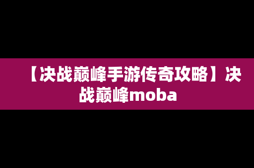 【决战巅峰手游传奇攻略】决战巅峰moba