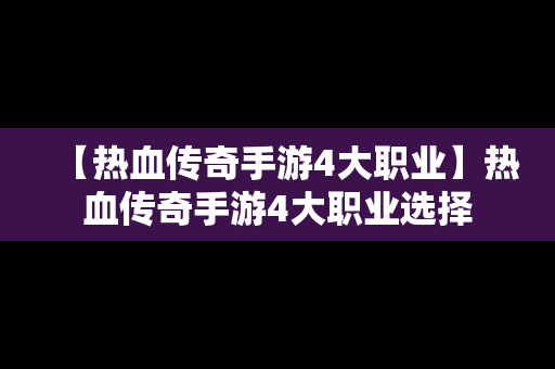 【热血传奇手游4大职业】热血传奇手游4大职业选择