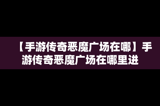 【手游传奇恶魔广场在哪】手游传奇恶魔广场在哪里进