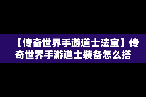 【传奇世界手游道士法宝】传奇世界手游道士装备怎么搭配