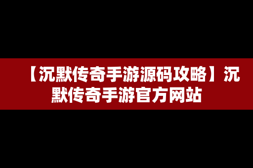 【沉默传奇手游源码攻略】沉默传奇手游官方网站