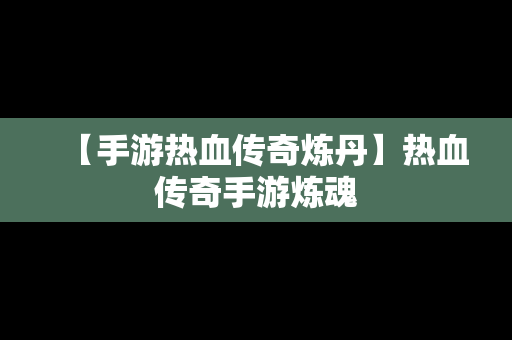 【手游热血传奇炼丹】热血传奇手游炼魂