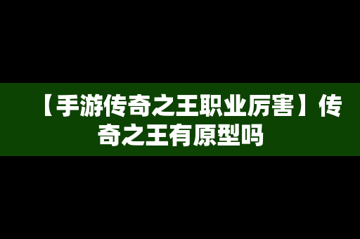 【手游传奇之王职业厉害】传奇之王有原型吗