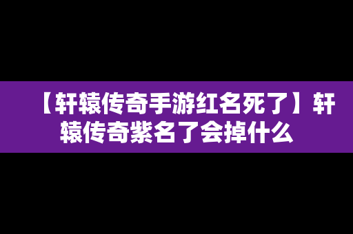 【轩辕传奇手游红名死了】轩辕传奇紫名了会掉什么