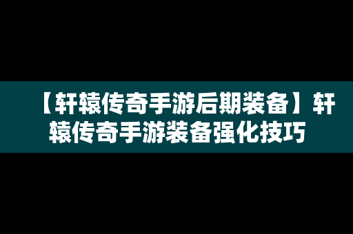 【轩辕传奇手游后期装备】轩辕传奇手游装备强化技巧