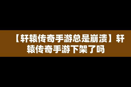 【轩辕传奇手游总是崩溃】轩辕传奇手游下架了吗