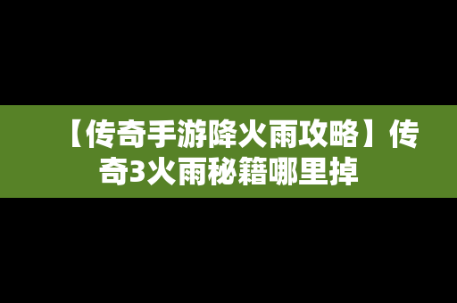 【传奇手游降火雨攻略】传奇3火雨秘籍哪里掉