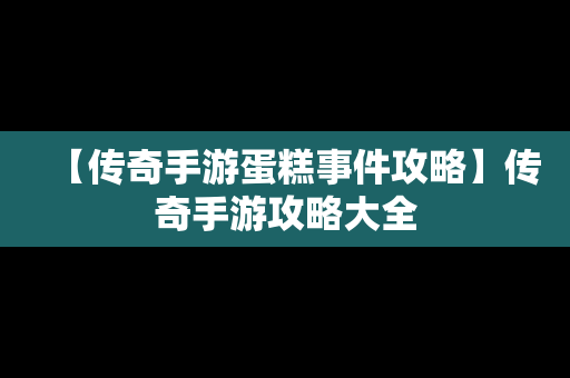 【传奇手游蛋糕事件攻略】传奇手游攻略大全
