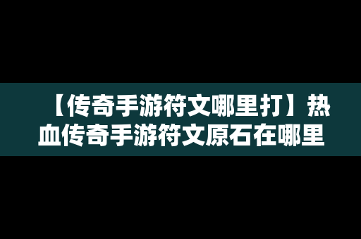 【传奇手游符文哪里打】热血传奇手游符文原石在哪里能打到详解