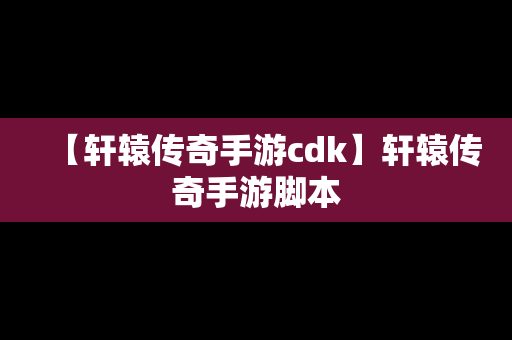 【轩辕传奇手游cdk】轩辕传奇手游脚本