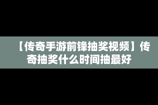 【传奇手游前锋抽奖视频】传奇抽奖什么时间抽最好