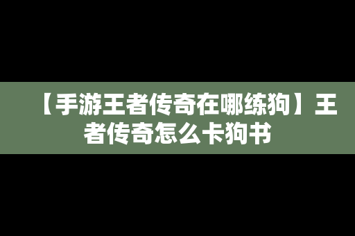 【手游王者传奇在哪练狗】王者传奇怎么卡狗书