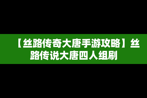 【丝路传奇大唐手游攻略】丝路传说大唐四人组刷