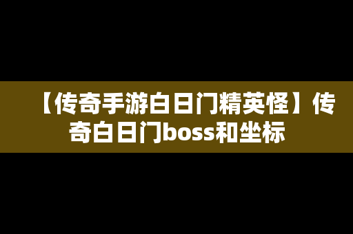 【传奇手游白日门精英怪】传奇白日门boss和坐标