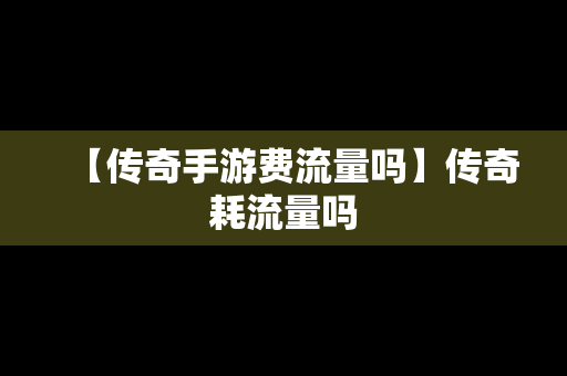 【传奇手游费流量吗】传奇耗流量吗